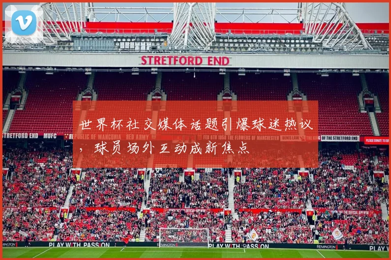 世界杯社交媒体话题引爆球迷热议,球员场外互动成新焦点 - 虎扑体育推荐