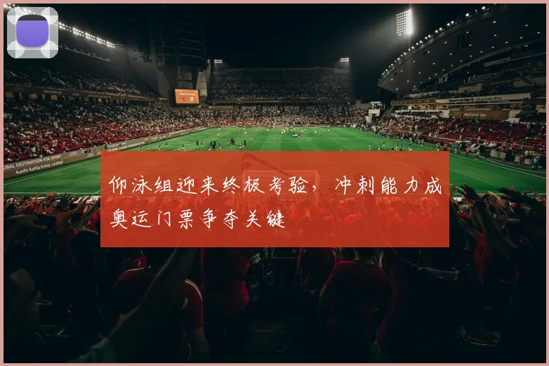 仰泳组迎来终极考验,冲刺能力成奥运门票争夺关键 - 虎扑体育推荐