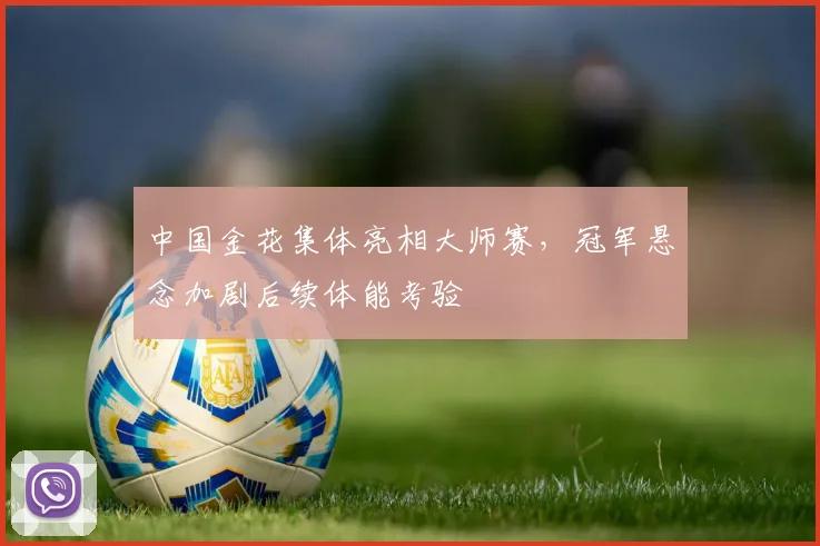 中国金花集体亮相大师赛,冠军悬念加剧后续体能考验 - 虎扑体育推荐