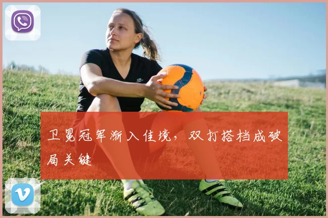 卫冕冠军渐入佳境,双打搭档成破局关键 - 虎扑体育推荐