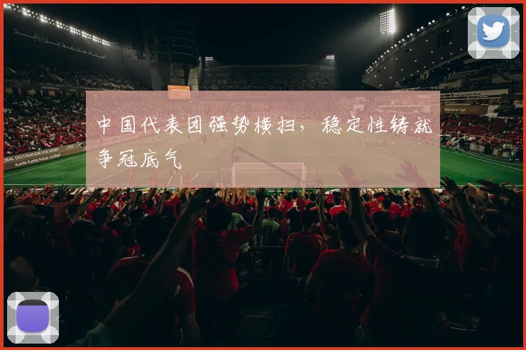 中国代表团强势横扫，稳定性铸就争冠底气 - 虎扑体育推荐