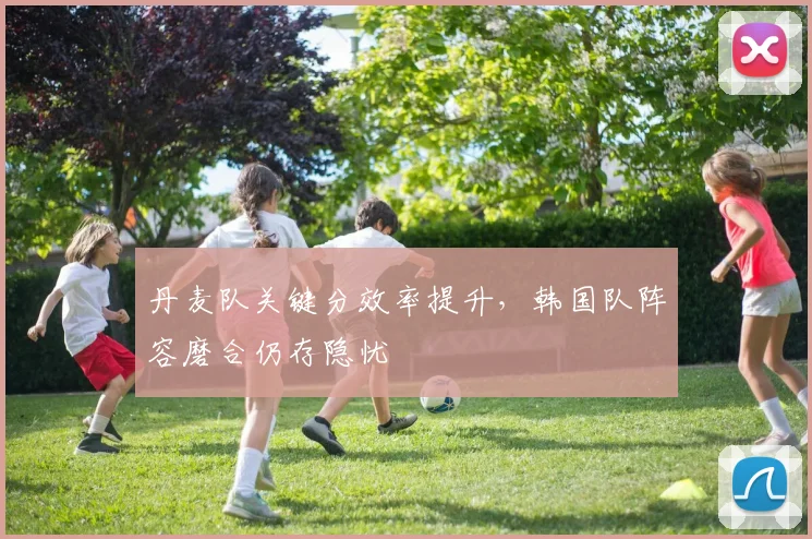 丹麦队关键分效率提升,韩国队阵容磨合仍存隐忧 - 虎扑体育推荐