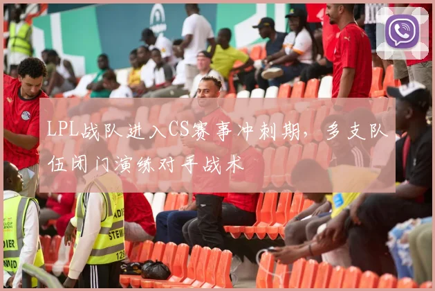 LPL战队进入CS赛事冲刺期，多支队伍闭门演练对手战术 - 虎扑体育图集