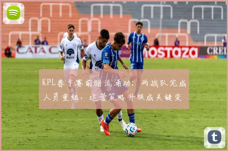 KPL春季赛前暗流涌动:两战队完成人员重组,运营策略升级成关键变量 - 虎扑体育推荐