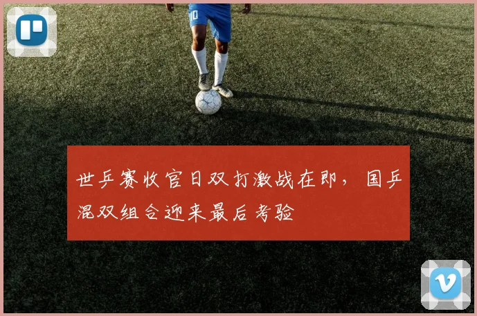 世乒赛收官日双打激战在即,国乒混双组合迎来最后考验 - 虎扑体育推荐