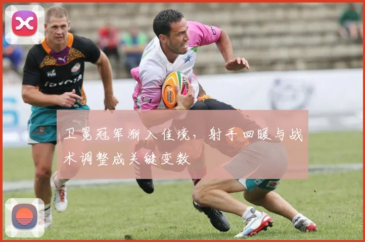 卫冕冠军渐入佳境,射手回暖与战术调整成关键变数 - 虎扑体育推荐