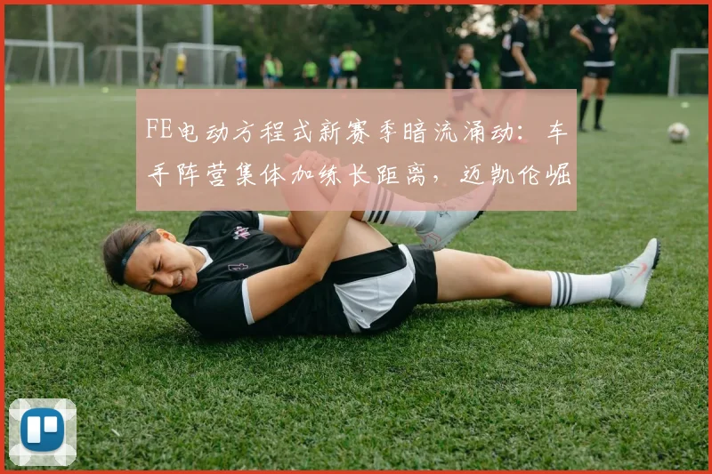 FE电动方程式新赛季暗流涌动:车手阵营集体加练长距离,迈凯伦崛起成众矢之的 - 虎扑体育推荐