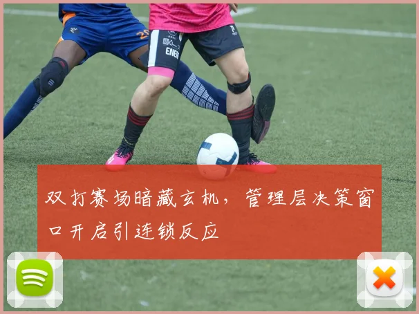 双打赛场暗藏玄机,管理层决策窗口开启引连锁反应 - 虎扑体育推荐
