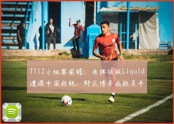 TI12小组赛前瞻:老牌劲旅Liquid遭遇中国新锐,野区博弈成胜负手 - 虎扑体育推荐