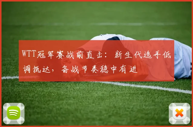 WTT冠军赛战前直击:新生代选手低调抵达,备战节奏稳中有进 - 虎扑体育推荐