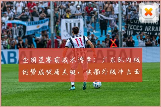 全明星赛前战术博弈:广东队内线优势成破局关键,快船外线冲击面临考验 - 虎扑体育推荐