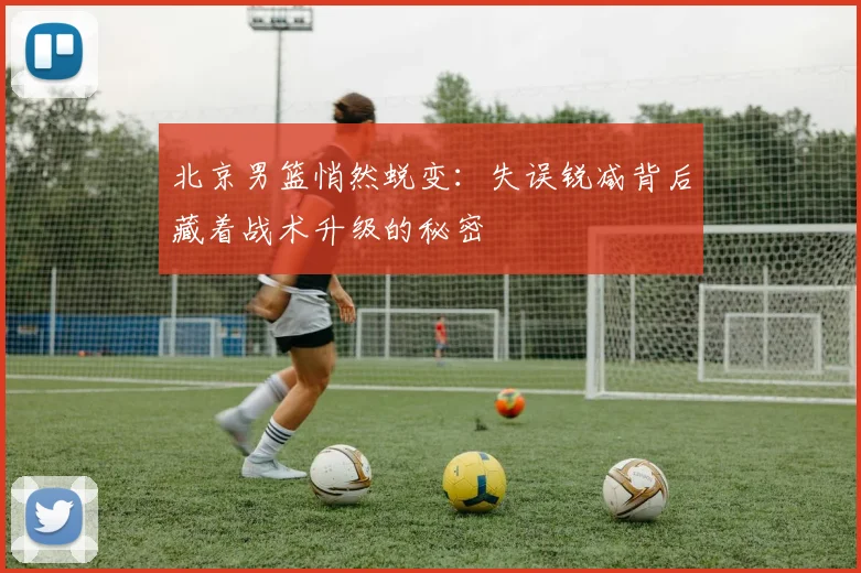 北京男篮悄然蜕变:失误锐减背后藏着战术升级的秘密 - 虎扑体育推荐