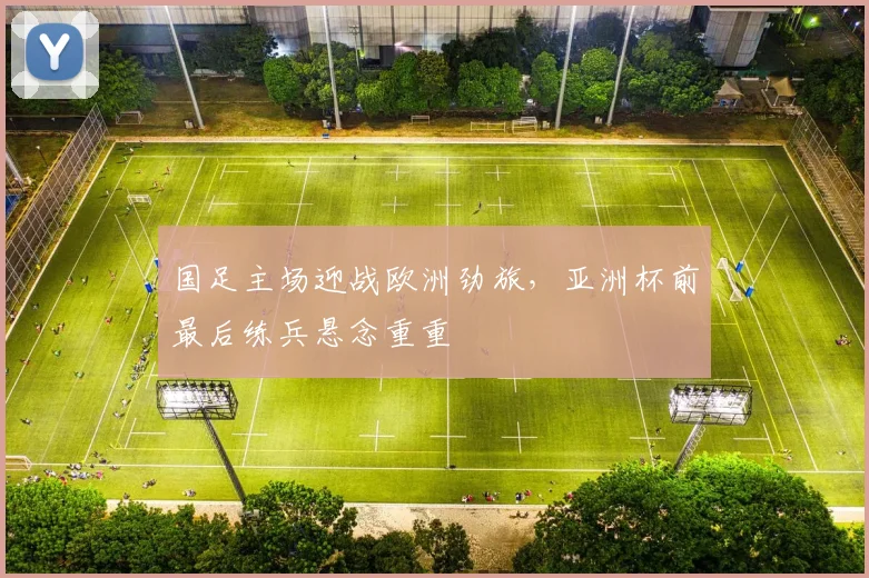 国足主场迎战欧洲劲旅,亚洲杯前最后练兵悬念重重 - 虎扑体育推荐