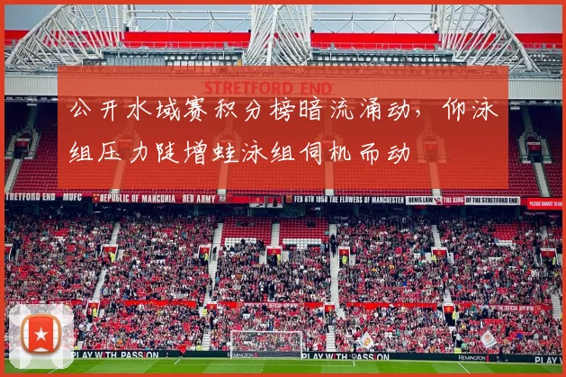 公开水域赛积分榜暗流涌动,仰泳组压力陡增蛙泳组伺机而动 - 虎扑体育推荐