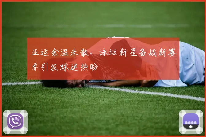 亚运余温未散,泳坛新星备战新赛季引发球迷热盼 - 虎扑体育推荐