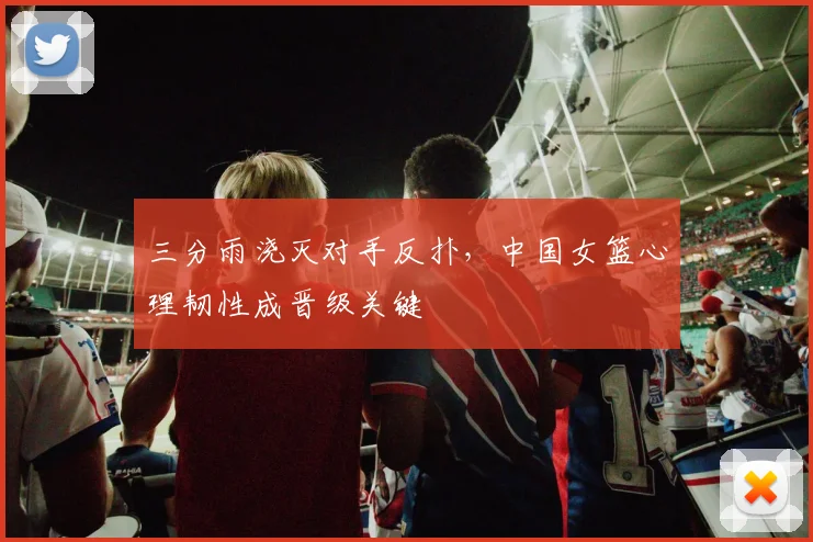 三分雨浇灭对手反扑,中国女篮心理韧性成晋级关键 - 虎扑体育推荐