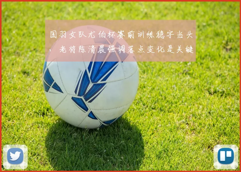 国羽女队尤伯杯赛前训练稳字当头，老将陈清晨强调落点变化是关键 - 虎扑体育资讯