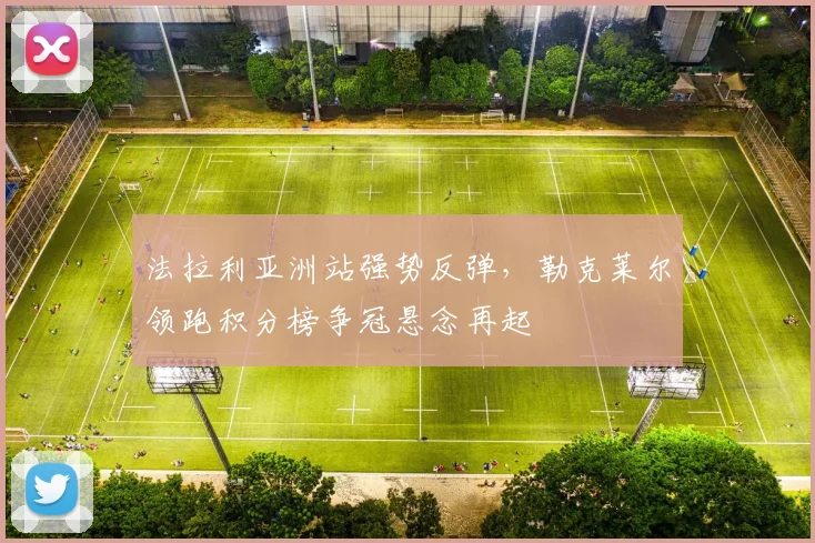 法拉利亚洲站强势反弹,勒克莱尔领跑积分榜争冠悬念再起 - 虎扑体育推荐