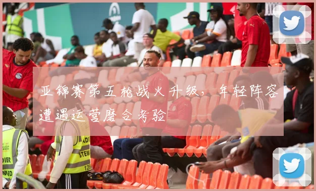 亚锦赛第五轮战火升级,年轻阵容遭遇运营磨合考验 - 虎扑体育推荐