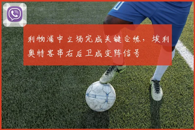 利物浦中立场完成关键合练,埃利奥特客串右后卫成变阵信号 - 虎扑体育推荐