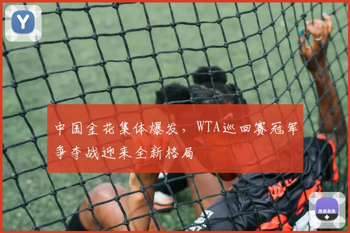 中国金花集体爆发,WTA巡回赛冠军争夺战迎来全新格局 - 虎扑体育推荐