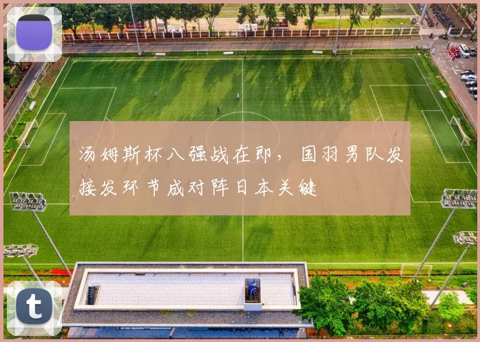汤姆斯杯八强战在即,国羽男队发接发环节成对阵日本关键 - 虎扑体育推荐
