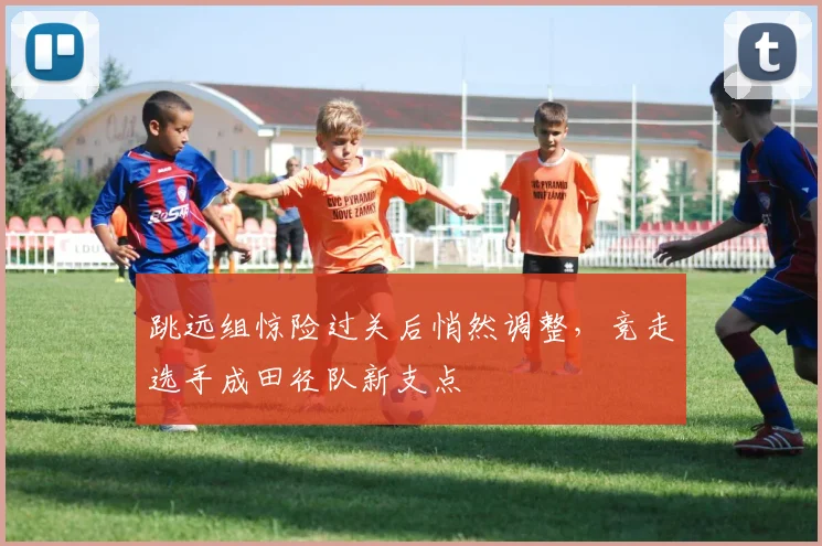 跳远组惊险过关后悄然调整,竞走选手成田径队新支点 - 虎扑体育推荐