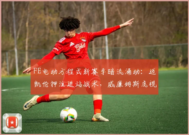 FE电动方程式新赛季暗流涌动:迈凯伦押注进站战术,威廉姆斯虎视眈眈 - 虎扑体育推荐