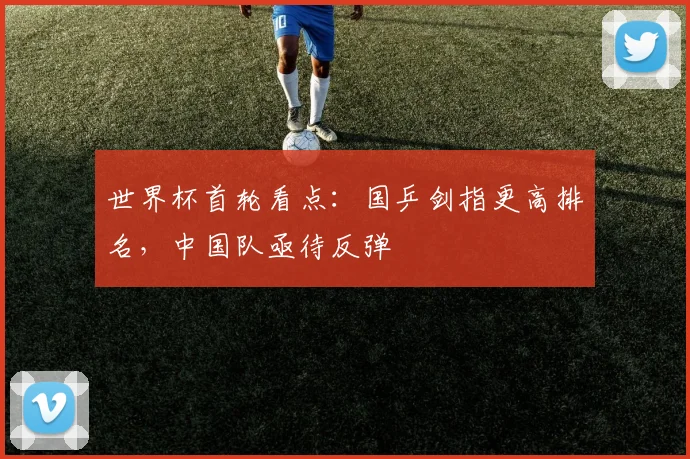 世界杯首轮看点:国乒剑指更高排名,中国队亟待反弹 - 虎扑体育推荐