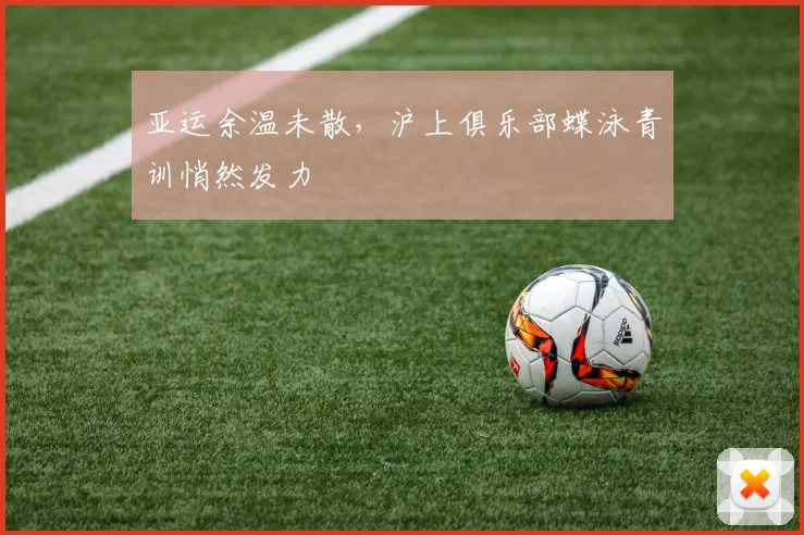 亚运余温未散,沪上俱乐部蝶泳青训悄然发力 - 虎扑体育推荐
