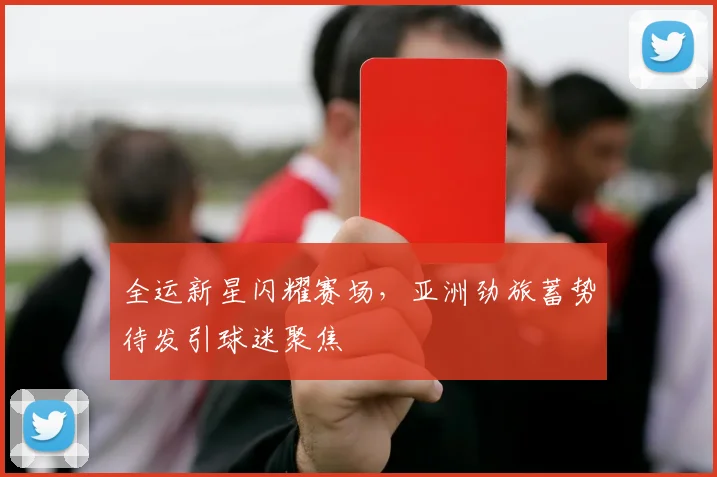 全运新星闪耀赛场,亚洲劲旅蓄势待发引球迷聚焦 - 虎扑体育推荐
