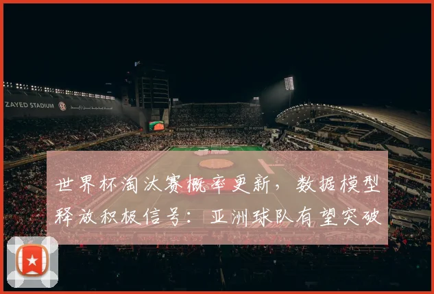 世界杯淘汰赛概率更新,数据模型释放积极信号:亚洲球队有望突破历史 - 虎扑体育推荐