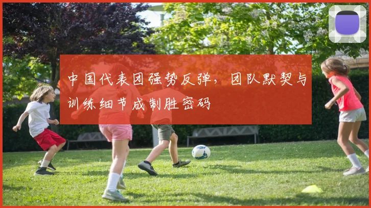 中国代表团强势反弹,团队默契与训练细节成制胜密码 - 虎扑体育推荐