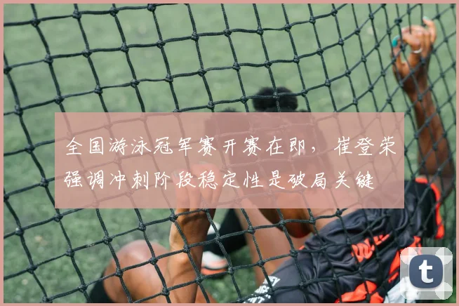 全国游泳冠军赛开赛在即,崔登荣强调冲刺阶段稳定性是破局关键 - 虎扑体育推荐