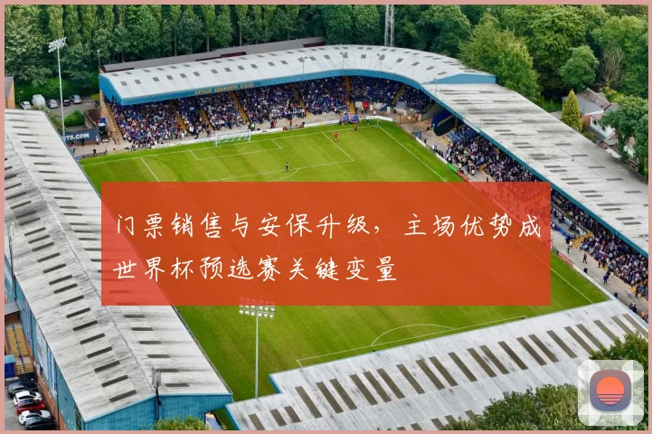 门票销售与安保升级,主场优势成世界杯预选赛关键变量 - 虎扑体育推荐