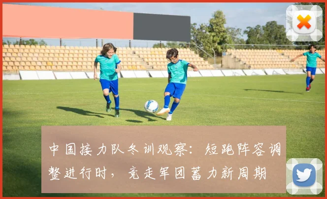 中国接力队冬训观察:短跑阵容调整进行时,竞走军团蓄力新周期 - 虎扑体育推荐