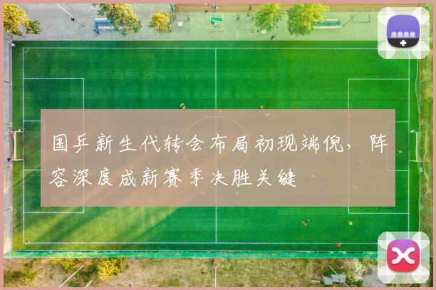 国乒新生代转会布局初现端倪，阵容深度成新赛季决胜关键 - 虎扑体育资讯