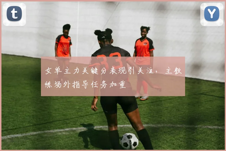 女单主力关键分表现引关注,主教练场外指导任务加重 - 虎扑体育推荐