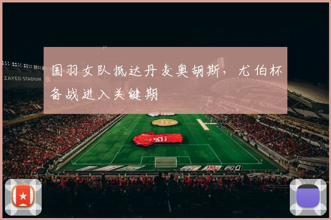 国羽女队抵达丹麦奥胡斯，尤伯杯备战进入关键期 - 虎扑体育资讯