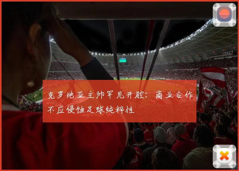 克罗地亚主帅罕见开腔:商业合作不应侵蚀足球纯粹性 - 虎扑体育推荐