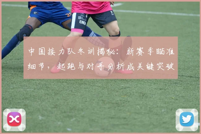 中国接力队冬训揭秘:新赛季瞄准细节,起跑与对手分析成关键突破口 - 虎扑体育推荐