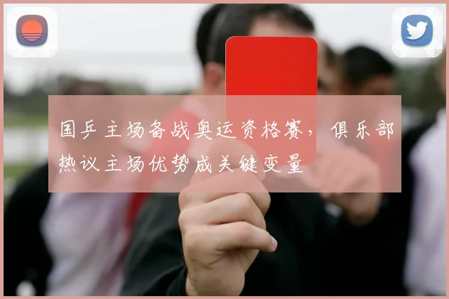 国乒主场备战奥运资格赛，俱乐部热议主场优势成关键变量 - 虎扑体育资讯
