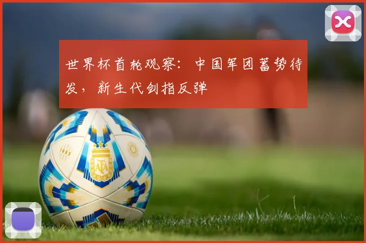 世界杯首轮观察:中国军团蓄势待发,新生代剑指反弹 - 虎扑体育推荐
