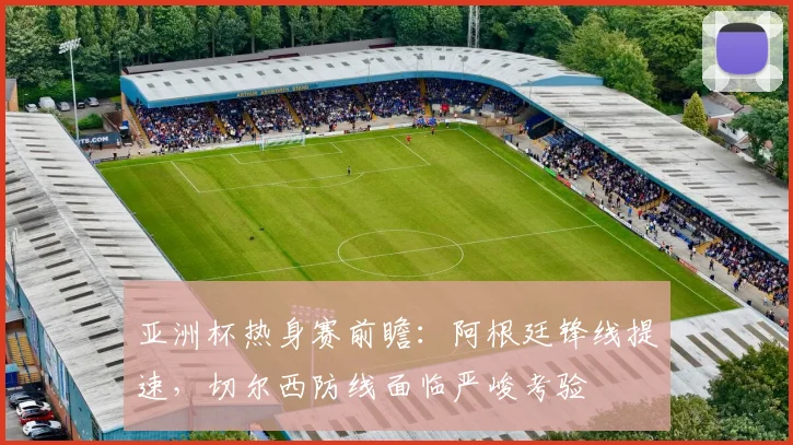 亚洲杯热身赛前瞻:阿根廷锋线提速,切尔西防线面临严峻考验 - 虎扑体育推荐